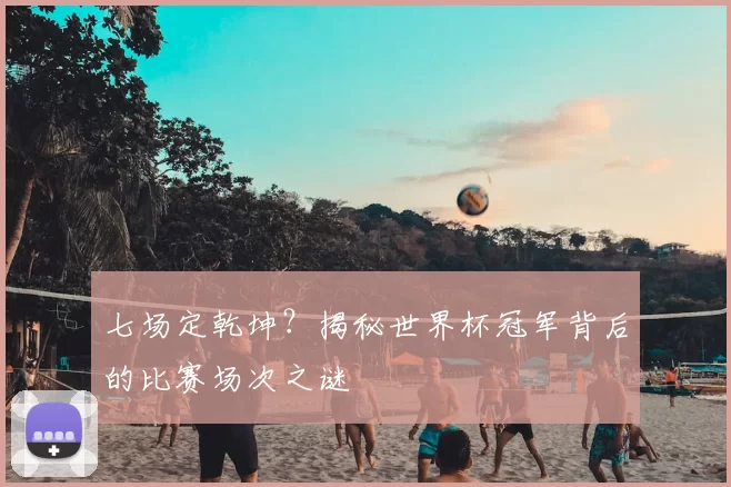 七场定乾坤？揭秘世界杯冠军背后的比赛场次之谜