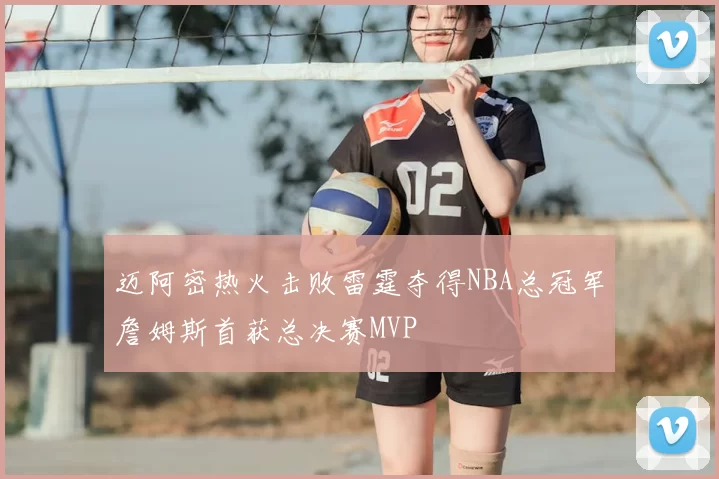 迈阿密热火击败雷霆夺得NBA总冠军詹姆斯首获总决赛MVP