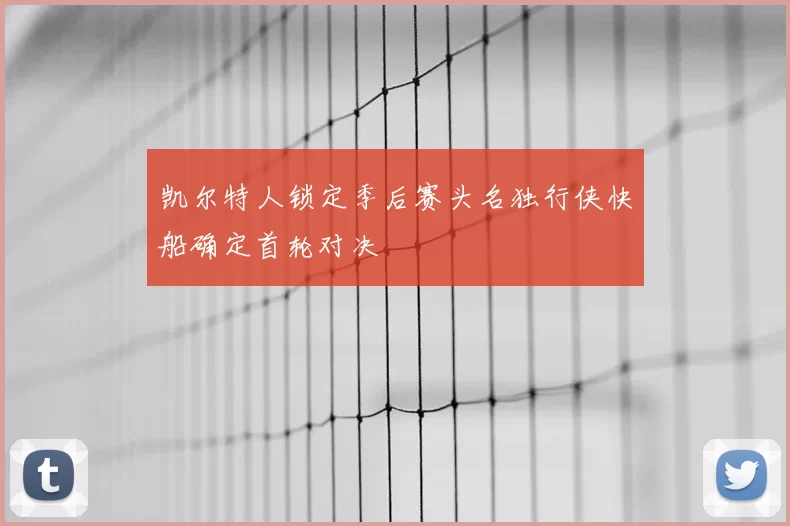 凯尔特人锁定季后赛头名独行侠快船确定首轮对决