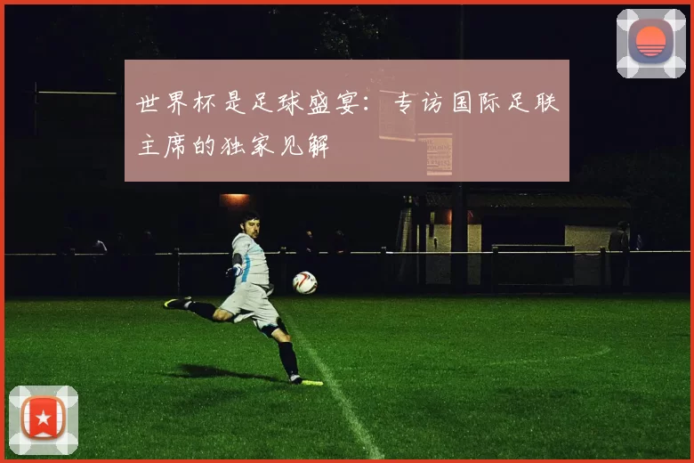 世界杯是足球盛宴：专访国际足联主席的独家见解
