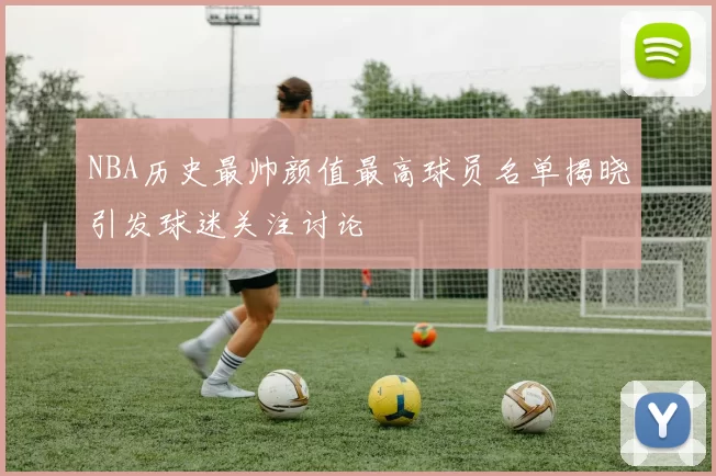 NBA历史最帅颜值最高球员名单揭晓引发球迷关注讨论