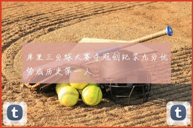 库里三分球大赛夺冠创纪录九分优势成历史第一人