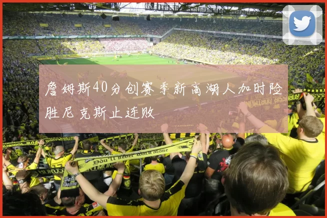 詹姆斯40分创赛季新高湖人加时险胜尼克斯止连败