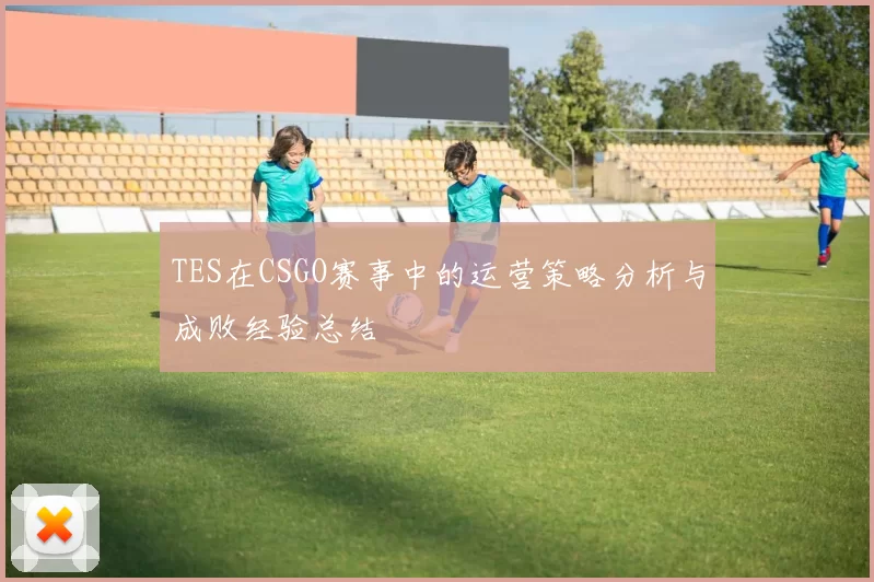TES在CSGO赛事中的运营策略分析与成败经验总结