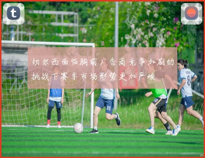 切尔西面临胸前广告商竞争加剧的挑战下赛季市场形势更加严峻