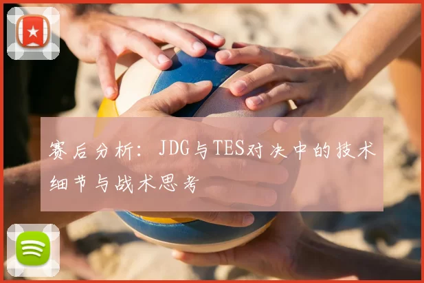 赛后分析：JDG与TES对决中的技术细节与战术思考
