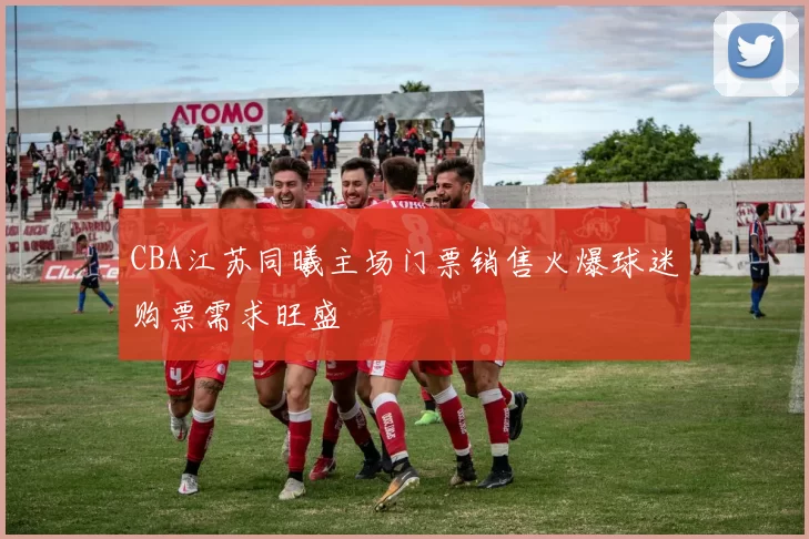 CBA江苏同曦主场门票销售火爆球迷购票需求旺盛