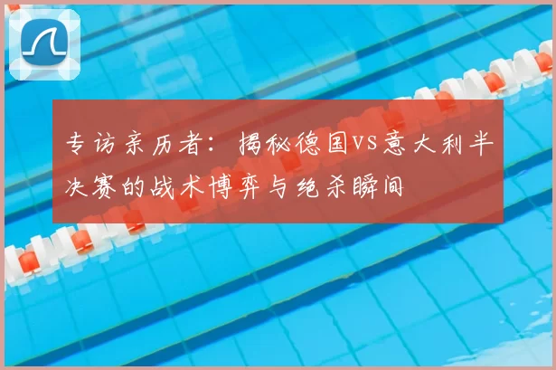 专访亲历者：揭秘德国vs意大利半决赛的战术博弈与绝杀瞬间