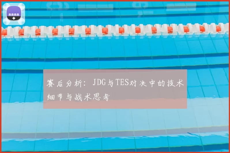 赛后分析：JDG与TES对决中的技术细节与战术思考