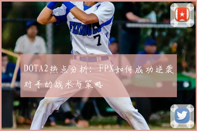 DOTA2热点分析：FPX如何成功逆袭对手的战术与策略
