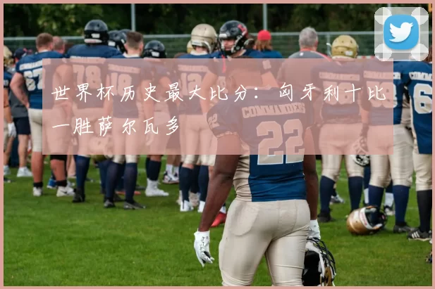 世界杯历史最大比分：匈牙利十比一胜萨尔瓦多