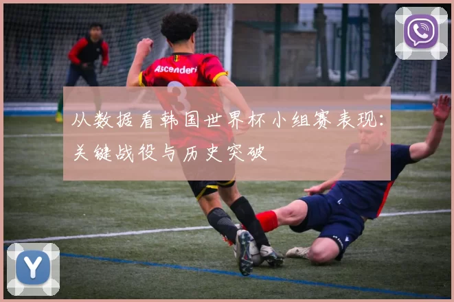 从数据看韩国世界杯小组赛表现：关键战役与历史突破