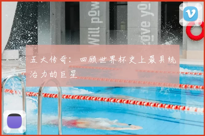 五大传奇：回顾世界杯史上最具统治力的巨星
