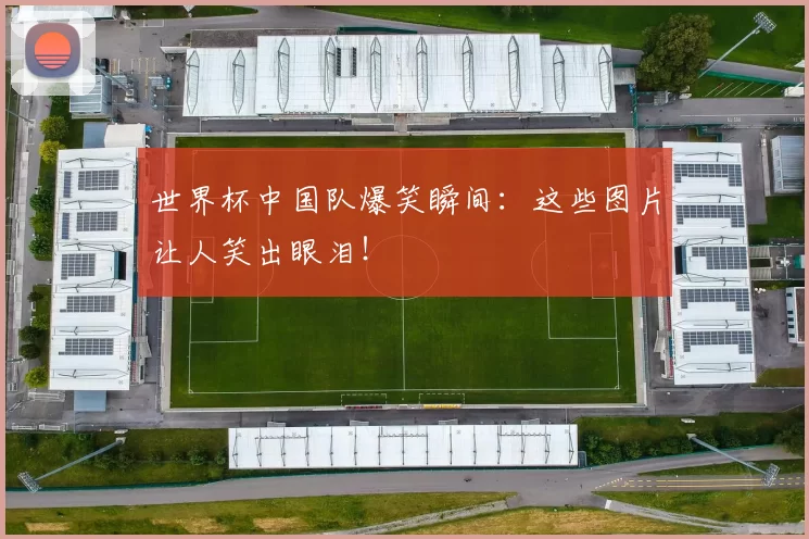 世界杯中国队爆笑瞬间：这些图片让人笑出眼泪！