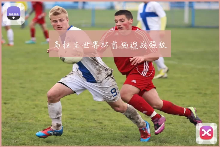 乌拉圭世界杯首场迎战强敌