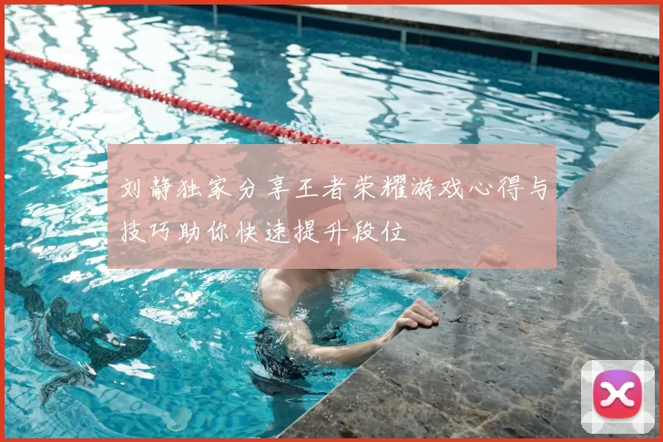 刘静独家分享王者荣耀游戏心得与技巧助你快速提升段位