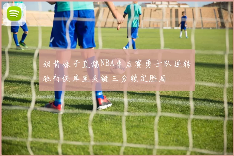 奶昔妹子直播NBA季后赛勇士队逆转独行侠库里关键三分锁定胜局