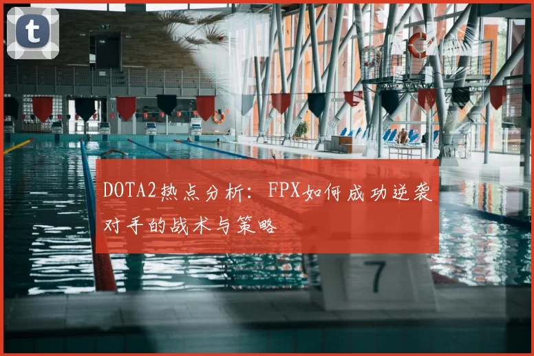 DOTA2热点分析：FPX如何成功逆袭对手的战术与策略
