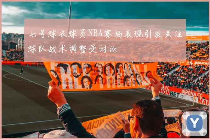 七号球衣球员NBA赛场表现引发关注球队战术调整受讨论