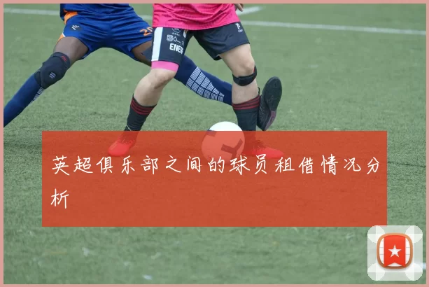 英超俱乐部之间的球员租借情况分析