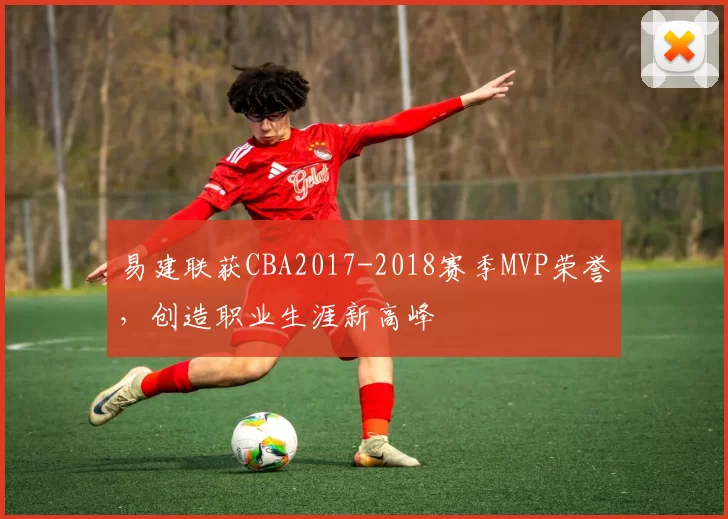 易建联获CBA2017-2018赛季MVP荣誉，创造职业生涯新高峰