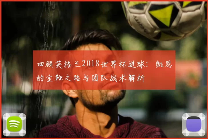 回顾英格兰2018世界杯进球：凯恩的金靴之路与团队战术解析