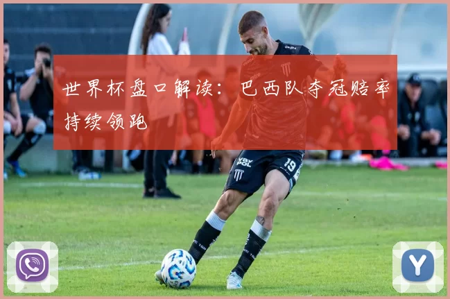 世界杯盘口解读：巴西队夺冠赔率持续领跑