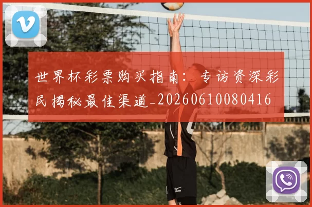 世界杯彩票购买指南：专访资深彩民揭秘最佳渠道_20260610080416