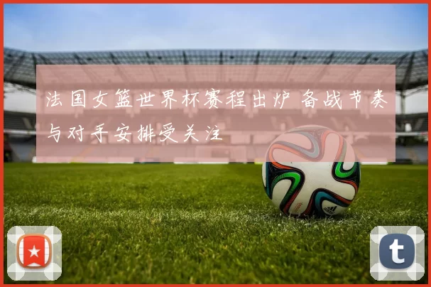 法国女篮世界杯赛程出炉 备战节奏与对手安排受关注