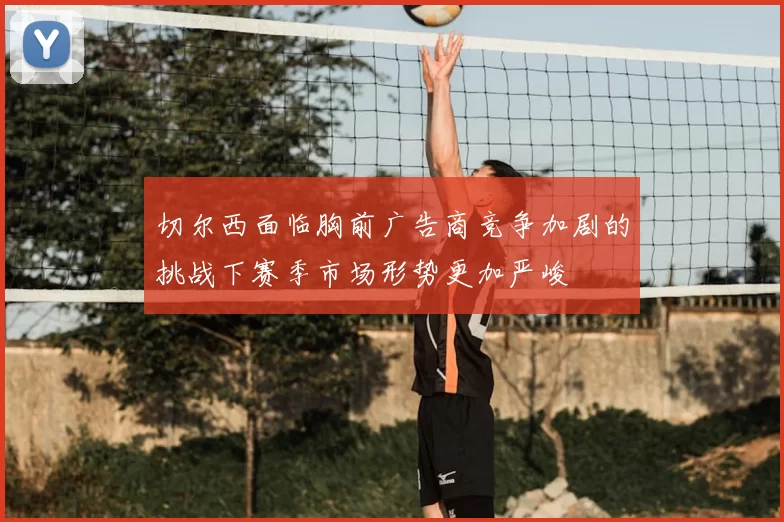 切尔西面临胸前广告商竞争加剧的挑战下赛季市场形势更加严峻
