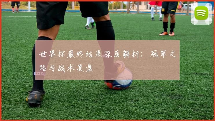 世界杯最终结果深度解析：冠军之路与战术复盘
