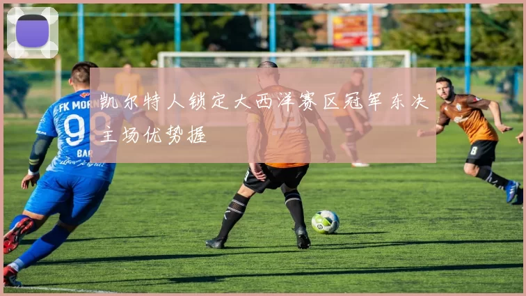 凯尔特人锁定大西洋赛区冠军东决主场优势握