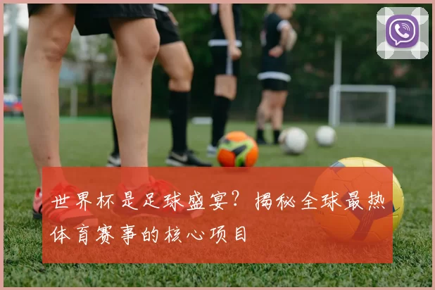 世界杯是足球盛宴？揭秘全球最热体育赛事的核心项目