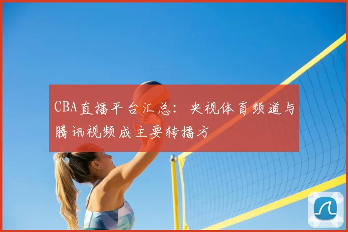 CBA直播平台汇总：央视体育频道与腾讯视频成主要转播方