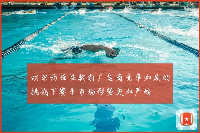 切尔西面临胸前广告商竞争加剧的挑战下赛季市场形势更加严峻
