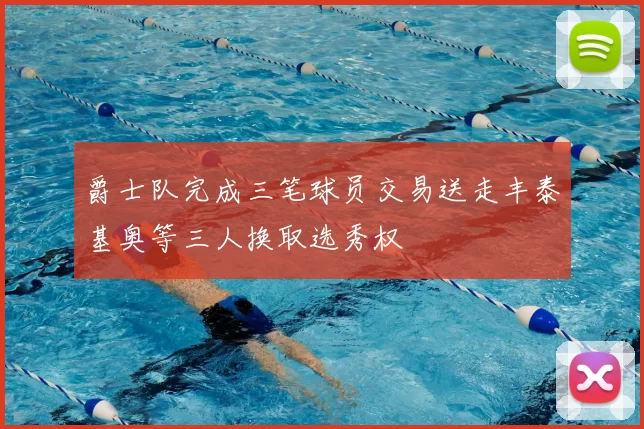 爵士队完成三笔球员交易送走丰泰基奥等三人换取选秀权