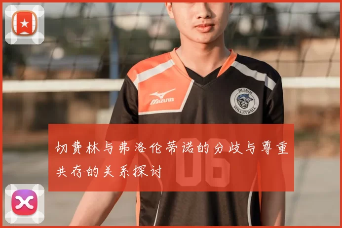 切费林与弗洛伦蒂诺的分歧与尊重共存的关系探讨