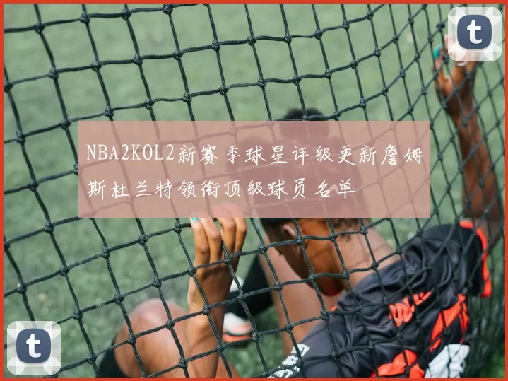 NBA2KOL2新赛季球星评级更新詹姆斯杜兰特领衔顶级球员名单
