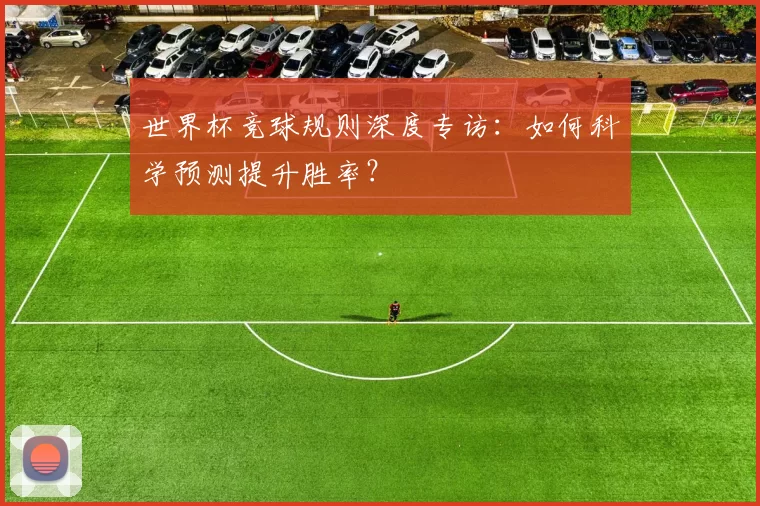 世界杯竞球规则深度专访：如何科学预测提升胜率？