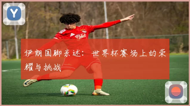 伊朗国脚亲述：世界杯赛场上的荣耀与挑战
