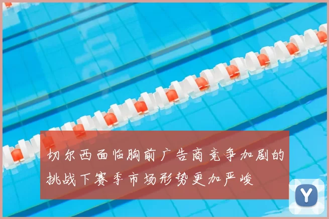 切尔西面临胸前广告商竞争加剧的挑战下赛季市场形势更加严峻