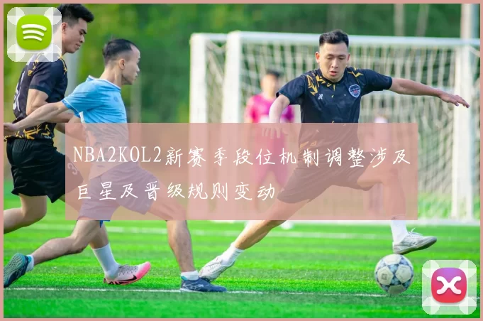 NBA2KOL2新赛季段位机制调整涉及巨星及晋级规则变动
