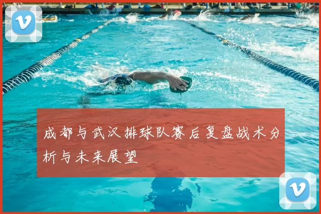 成都与武汉排球队赛后复盘战术分析与未来展望