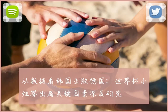 从数据看韩国击败德国：世界杯小组赛出局关键因素深度研究