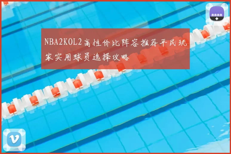 NBA2KOL2高性价比阵容推荐平民玩家实用球员选择攻略