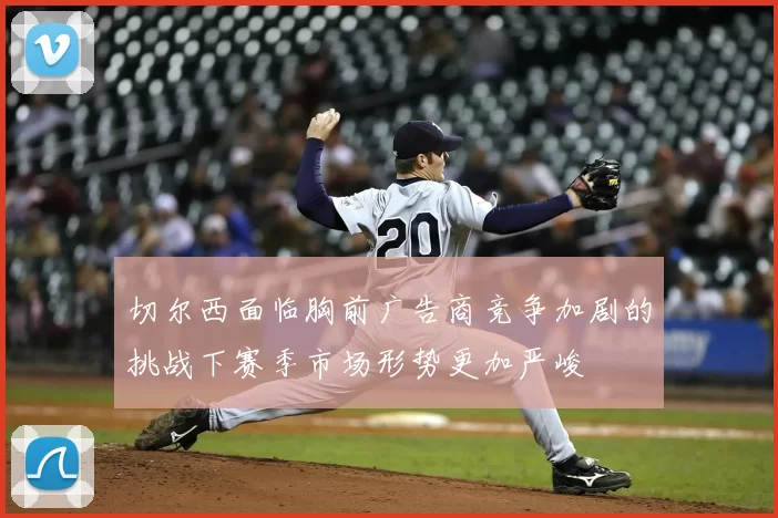 切尔西面临胸前广告商竞争加剧的挑战下赛季市场形势更加严峻