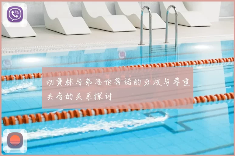 切费林与弗洛伦蒂诺的分歧与尊重共存的关系探讨