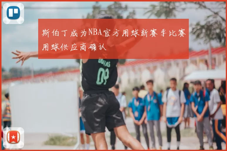 斯伯丁成为NBA官方用球新赛季比赛用球供应商确认