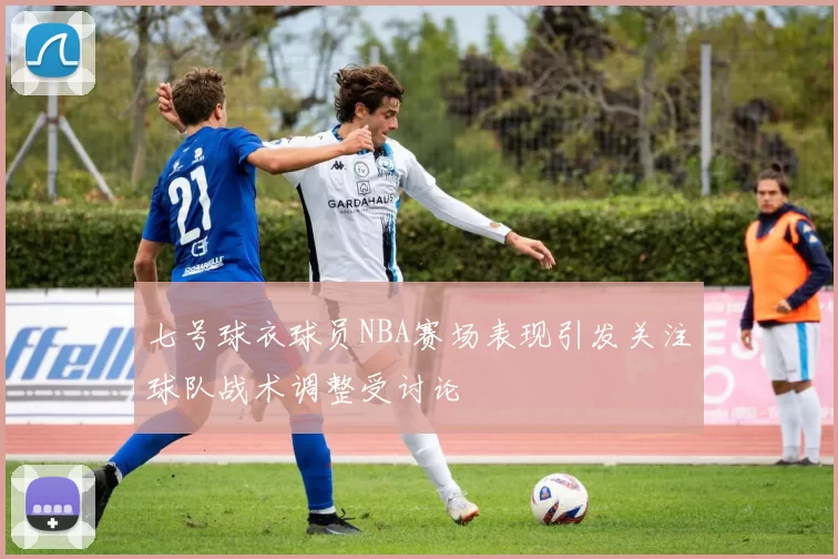 七号球衣球员NBA赛场表现引发关注球队战术调整受讨论