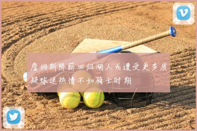 詹姆斯降薪回归湖人或遭受更多质疑球迷热情不如骑士时期